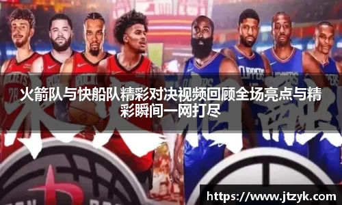 火箭队与快船队精彩对决视频回顾全场亮点与精彩瞬间一网打尽