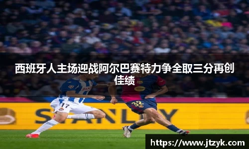 西班牙人主场迎战阿尔巴赛特力争全取三分再创佳绩