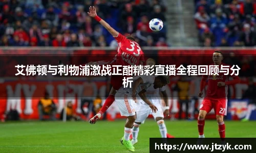 艾佛顿与利物浦激战正酣精彩直播全程回顾与分析