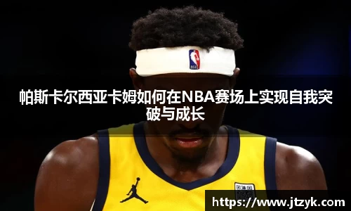 帕斯卡尔西亚卡姆如何在NBA赛场上实现自我突破与成长