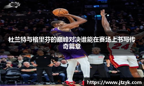 杜兰特与格里芬的巅峰对决谁能在赛场上书写传奇篇章