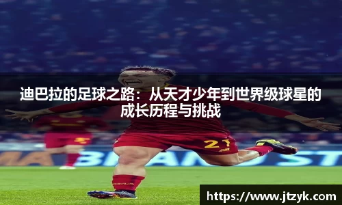 迪巴拉的足球之路：从天才少年到世界级球星的成长历程与挑战