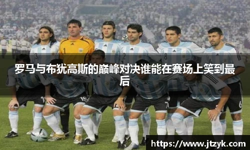 罗马与布犹高斯的巅峰对决谁能在赛场上笑到最后