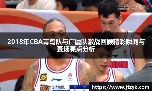 2018年CBA青岛队与广厦队激战回顾精彩瞬间与赛场亮点分析