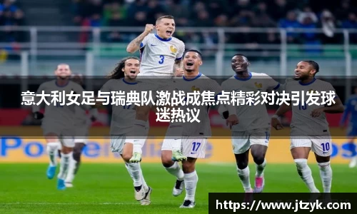 意大利女足与瑞典队激战成焦点精彩对决引发球迷热议