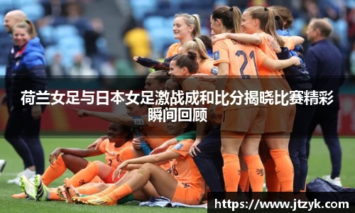 荷兰女足与日本女足激战成和比分揭晓比赛精彩瞬间回顾