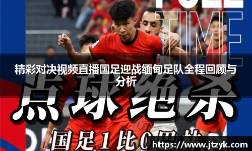 精彩对决视频直播国足迎战缅甸足队全程回顾与分析