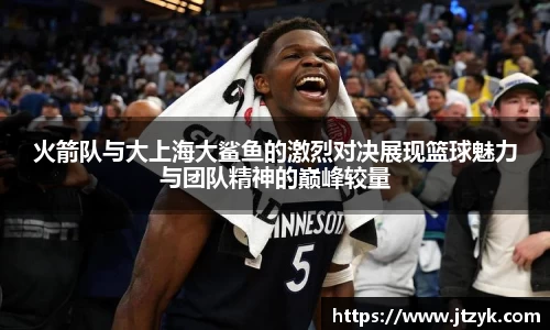 火箭队与大上海大鲨鱼的激烈对决展现篮球魅力与团队精神的巅峰较量